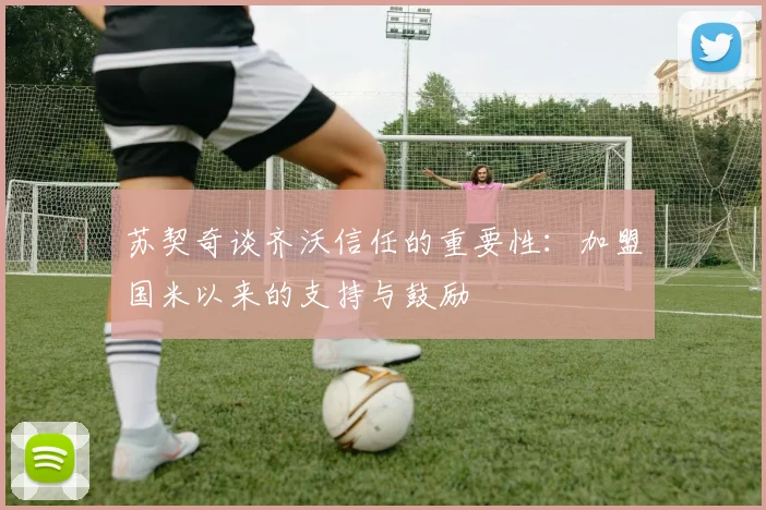 苏契奇谈齐沃信任的重要性：加盟国米以来的支持与鼓励