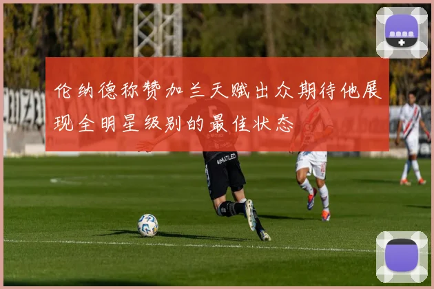 伦纳德称赞加兰天赋出众期待他展现全明星级别的最佳状态