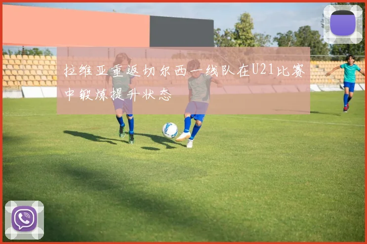 拉维亚重返切尔西一线队在U21比赛中锻炼提升状态