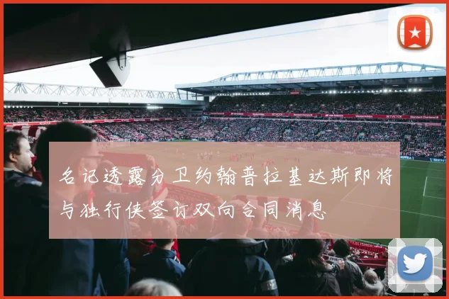 名记透露分卫约翰普拉基达斯即将与独行侠签订双向合同消息