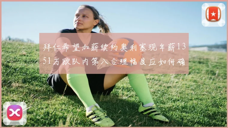 拜仁希望加薪续约奥利塞现年薪1351万欧队内第八合理幅度应如何确定