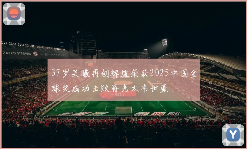 37岁吴曦再创辉煌荣获2025中国金球奖成功击败蒋光太韦世豪