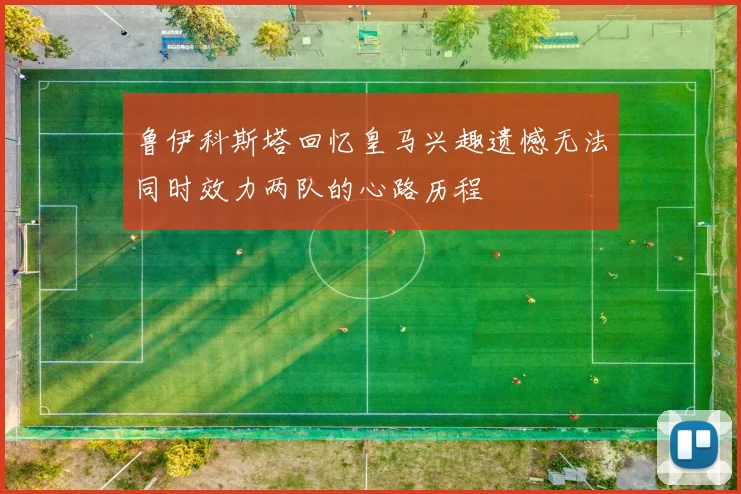 鲁伊科斯塔回忆皇马兴趣遗憾无法同时效力两队的心路历程