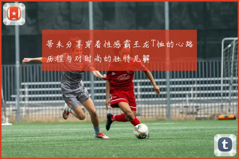 蒂米分享穿着性感霸王龙T恤的心路历程与对时尚的独特见解