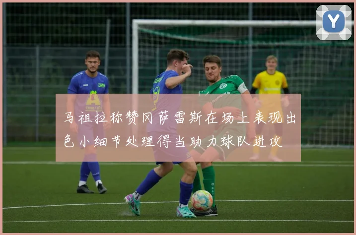 马祖拉称赞冈萨雷斯在场上表现出色小细节处理得当助力球队进攻
