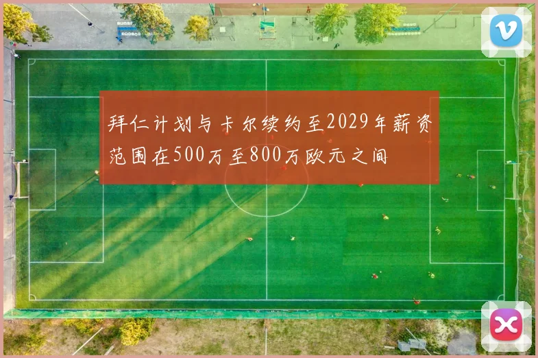 拜仁计划与卡尔续约至2029年薪资范围在500万至800万欧元之间