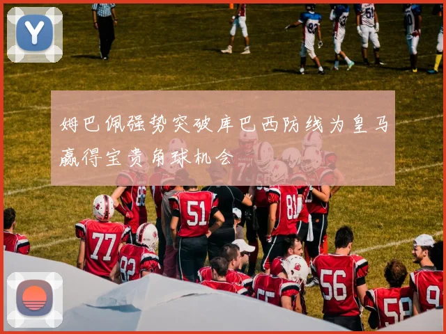 姆巴佩强势突破库巴西防线为皇马赢得宝贵角球机会
