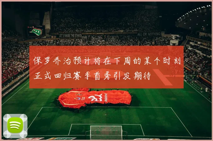保罗乔治预计将在下周的某个时刻正式回归赛季首秀引发期待