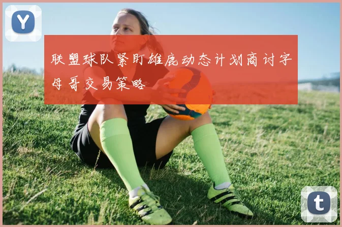 联盟球队紧盯雄鹿动态计划商讨字母哥交易策略