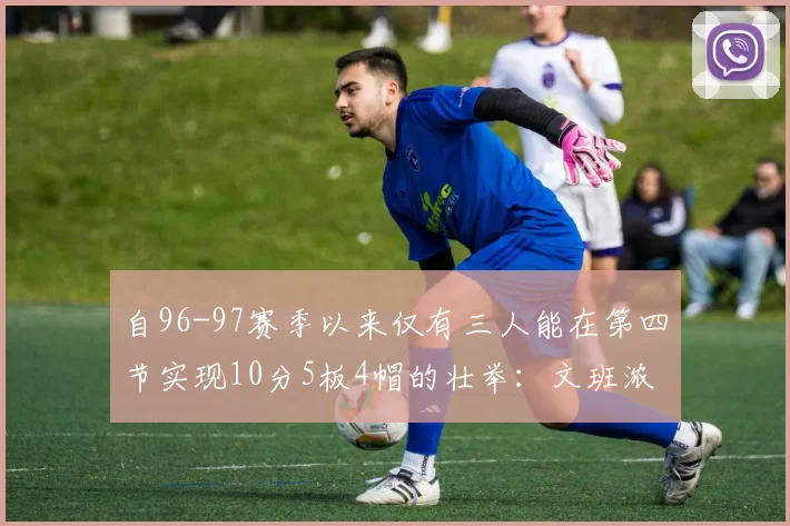 自96-97赛季以来仅有三人能在第四节实现10分5板4帽的壮举：文班浓眉伍德