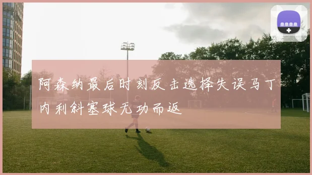 阿森纳最后时刻反击选择失误马丁内利斜塞球无功而返