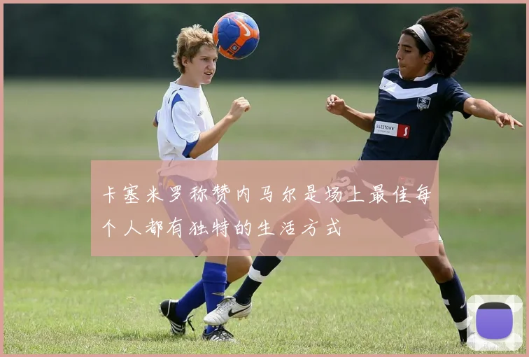 卡塞米罗称赞内马尔是场上最佳每个人都有独特的生活方式