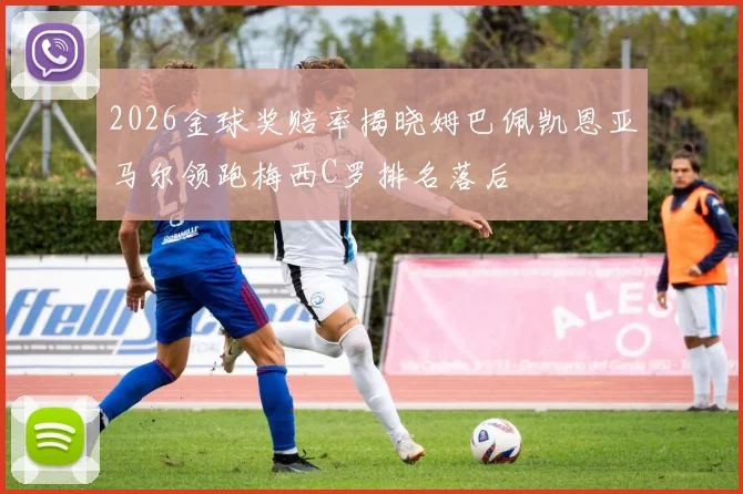 2026金球奖赔率揭晓姆巴佩凯恩亚马尔领跑梅西C罗排名落后