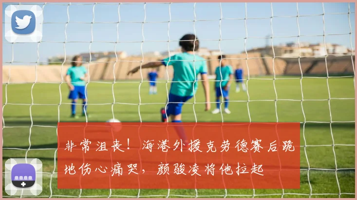 非常沮丧！海港外援克劳德赛后跪地伤心痛哭，颜骏凌将他拉起