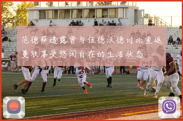 范德萨透露曾与伍德沃德讨论重返曼联享受悠闲自在的生活状态