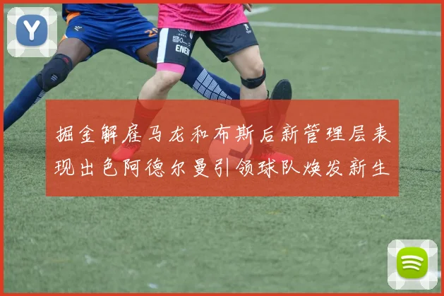 掘金解雇马龙和布斯后新管理层表现出色阿德尔曼引领球队焕发新生