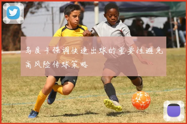 乌度卡强调快速出球的重要性避免高风险传球策略
