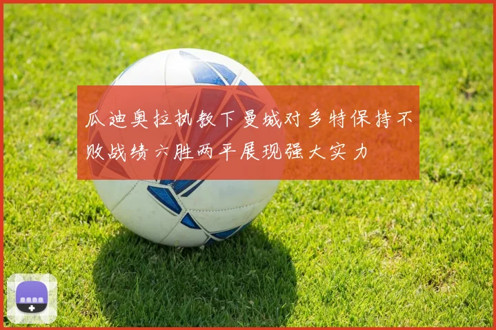 瓜迪奥拉执教下曼城对多特保持不败战绩六胜两平展现强大实力