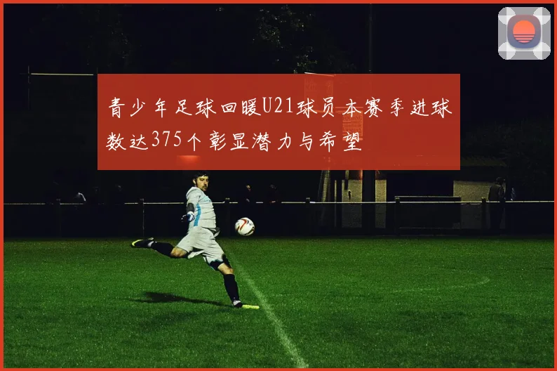 青少年足球回暖U21球员本赛季进球数达375个彰显潜力与希望