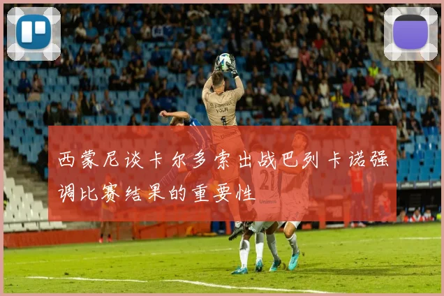 西蒙尼谈卡尔多索出战巴列卡诺强调比赛结果的重要性