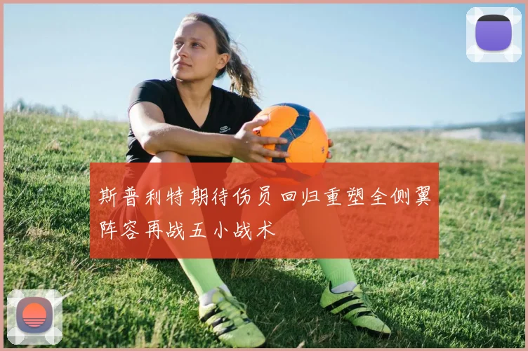 斯普利特期待伤员回归重塑全侧翼阵容再战五小战术