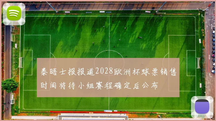 泰晤士报报道2028欧洲杯球票销售时间将待小组赛程确定后公布