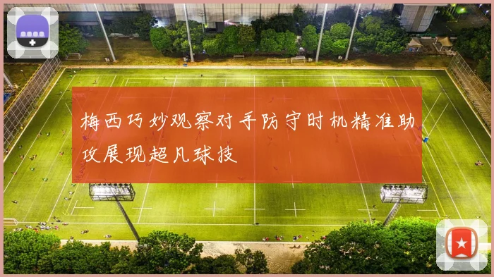 梅西巧妙观察对手防守时机精准助攻展现超凡球技